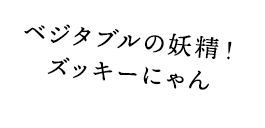 ベジタブルの妖精！ズッキーにゃん