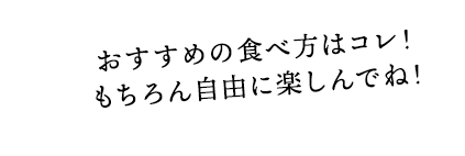 おすすめの食べ方はコレ！もちろん自由に楽しんでね！